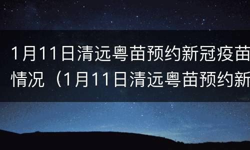 1月11日清远粤苗预约新冠疫苗情况（1月11日清远粤苗预约新冠疫苗情况如何）