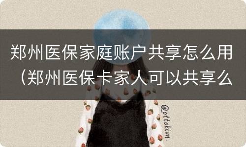 郑州医保家庭账户共享怎么用（郑州医保卡家人可以共享么）