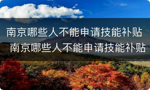 南京哪些人不能申请技能补贴 南京哪些人不能申请技能补贴了