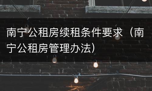 南宁公租房续租条件要求（南宁公租房管理办法）
