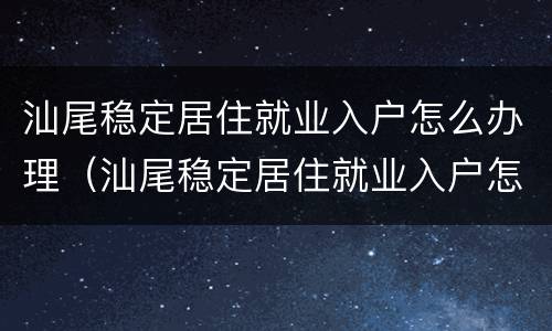 汕尾稳定居住就业入户怎么办理（汕尾稳定居住就业入户怎么办理的）