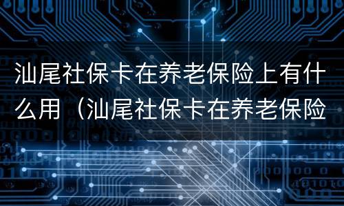 汕尾社保卡在养老保险上有什么用（汕尾社保卡在养老保险上有什么用处）