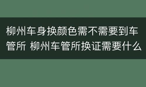 柳州车身换颜色需不需要到车管所 柳州车管所换证需要什么