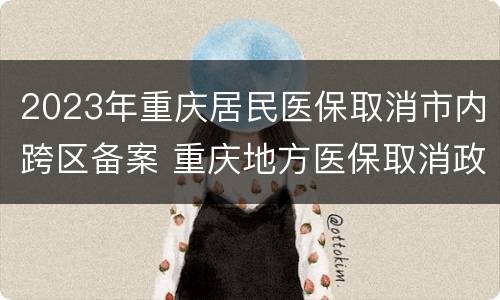 2023年重庆居民医保取消市内跨区备案 重庆地方医保取消政策