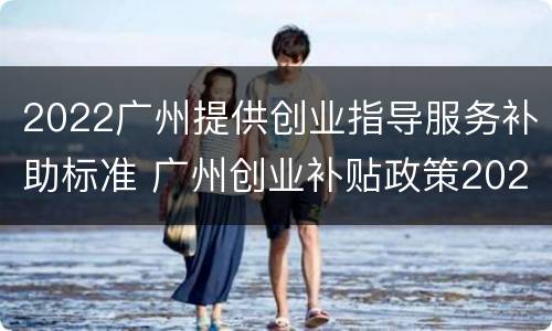 2022广州提供创业指导服务补助标准 广州创业补贴政策2020申请条件