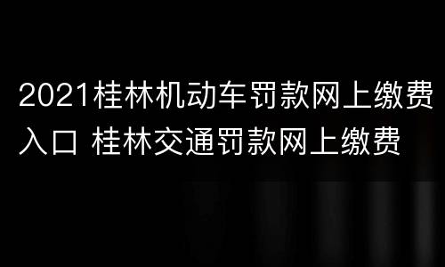 2021桂林机动车罚款网上缴费入口 桂林交通罚款网上缴费