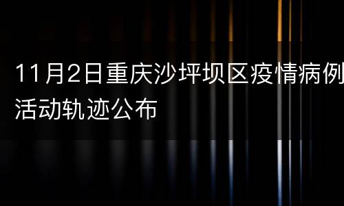 11月2日重庆沙坪坝区疫情病例活动轨迹公布