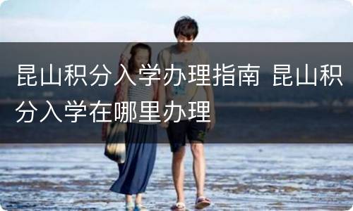 昆山积分入学办理指南 昆山积分入学在哪里办理