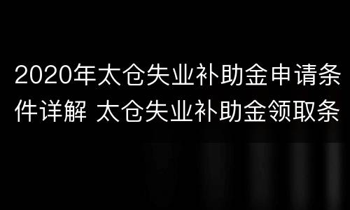 2020年太仓失业补助金申请条件详解 太仓失业补助金领取条件及标准
