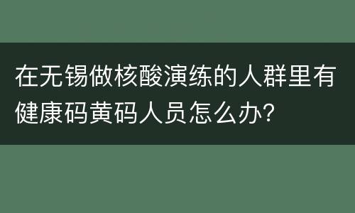在无锡做核酸演练的人群里有健康码黄码人员怎么办？