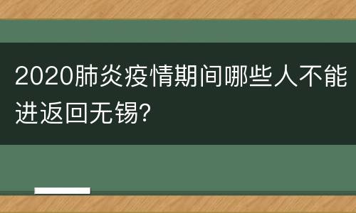 2020肺炎疫情期间哪些人不能进返回无锡？