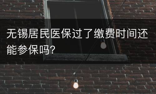 无锡居民医保过了缴费时间还能参保吗？