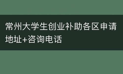 常州大学生创业补助各区申请地址+咨询电话