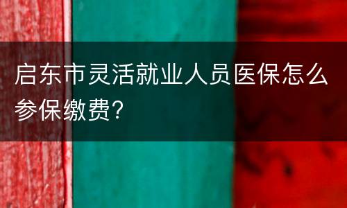 启东市灵活就业人员医保怎么参保缴费?