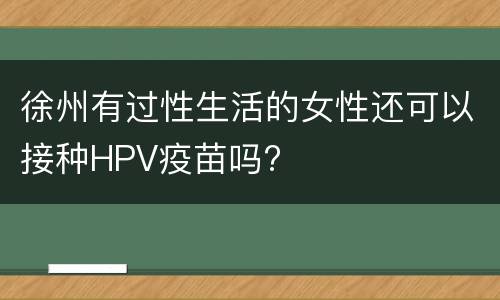 徐州有过性生活的女性还可以接种HPV疫苗吗?