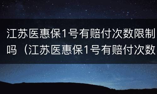 江苏医惠保1号有赔付次数限制吗（江苏医惠保1号有赔付次数限制吗多少钱）