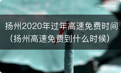 扬州2020年过年高速免费时间（扬州高速免费到什么时候）