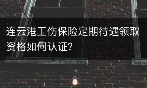 连云港工伤保险定期待遇领取资格如何认证？