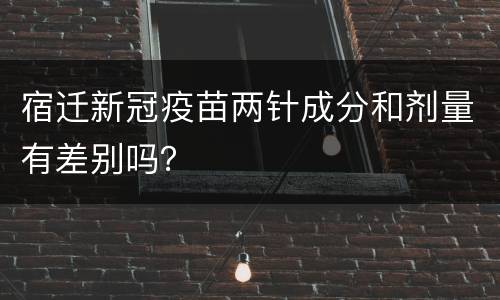 宿迁新冠疫苗两针成分和剂量有差别吗？