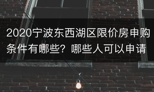 2020宁波东西湖区限价房申购条件有哪些？哪些人可以申请？