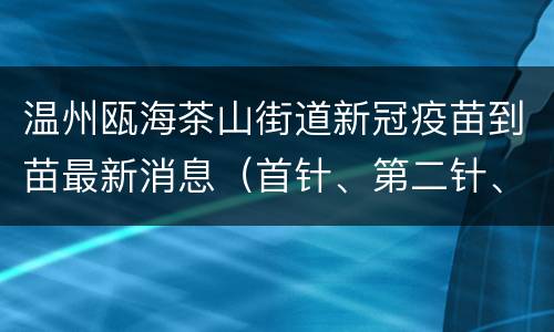温州瓯海茶山街道新冠疫苗到苗最新消息（首针、第二针、加强针）