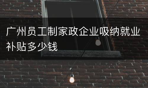 广州员工制家政企业吸纳就业补贴多少钱