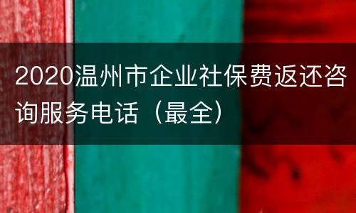 2020温州市企业社保费返还咨询服务电话（最全）
