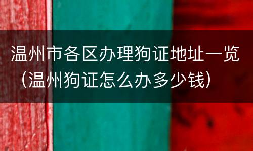 温州市各区办理狗证地址一览（温州狗证怎么办多少钱）
