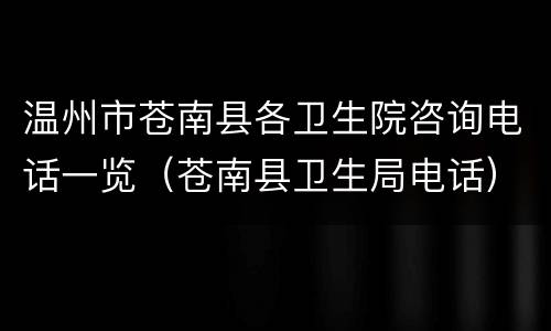 温州市苍南县各卫生院咨询电话一览（苍南县卫生局电话）