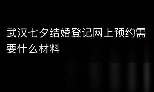武汉七夕结婚登记网上预约需要什么材料
