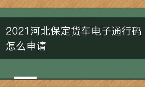 2021河北保定货车电子通行码怎么申请
