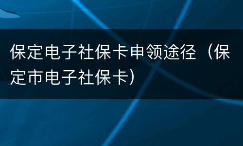 保定电子社保卡申领途径（保定市电子社保卡）