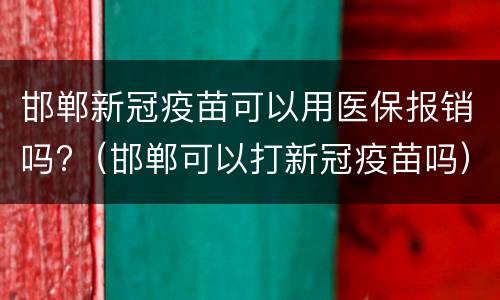 邯郸新冠疫苗可以用医保报销吗?（邯郸可以打新冠疫苗吗）