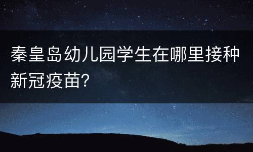 秦皇岛幼儿园学生在哪里接种新冠疫苗？