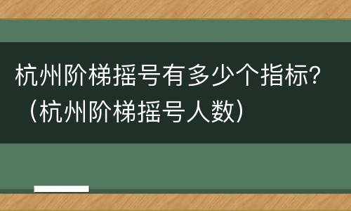 杭州阶梯摇号有多少个指标？（杭州阶梯摇号人数）