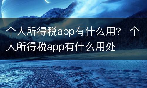 个人所得税app有什么用？ 个人所得税app有什么用处