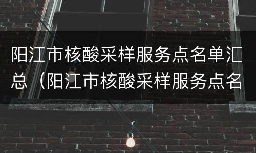 阳江市核酸采样服务点名单汇总（阳江市核酸采样服务点名单汇总表）