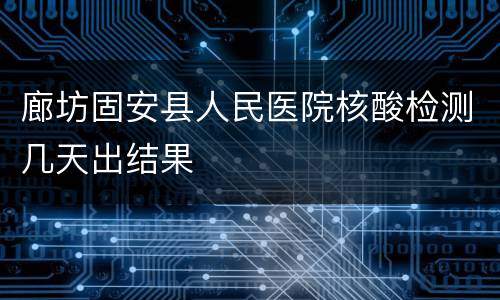 廊坊固安县人民医院核酸检测几天出结果