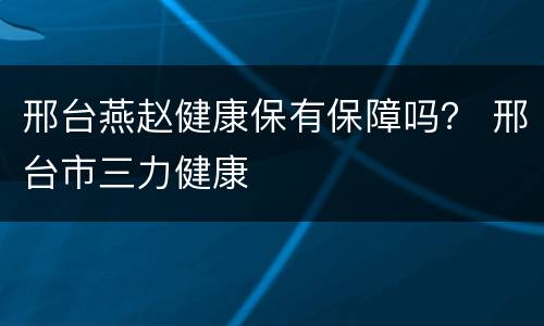 邢台燕赵健康保有保障吗？ 邢台市三力健康