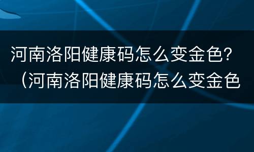 河南洛阳健康码怎么变金色？（河南洛阳健康码怎么变金色）