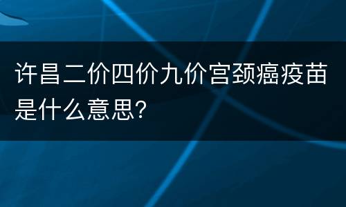 许昌二价四价九价宫颈癌疫苗是什么意思？