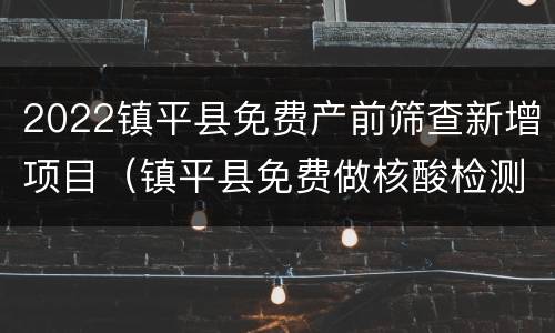 2022镇平县免费产前筛查新增项目（镇平县免费做核酸检测）