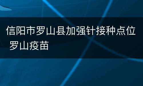 信阳市罗山县加强针接种点位 罗山疫苗