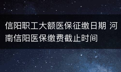 信阳职工大额医保征缴日期 河南信阳医保缴费截止时间