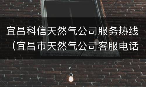 宜昌科信天然气公司服务热线（宜昌市天然气公司客服电话）