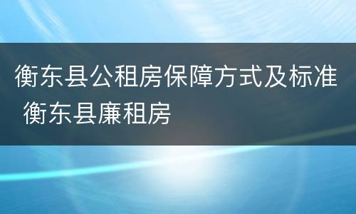 衡东县公租房保障方式及标准 衡东县廉租房