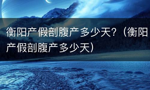 衡阳产假剖腹产多少天?（衡阳产假剖腹产多少天）