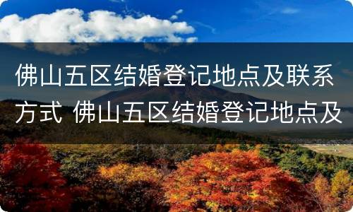 佛山五区结婚登记地点及联系方式 佛山五区结婚登记地点及联系方式电话