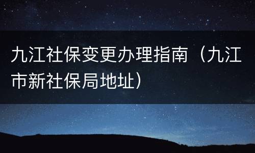 九江社保变更办理指南（九江市新社保局地址）