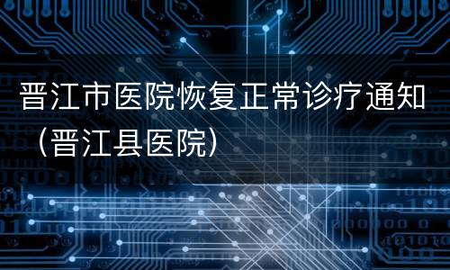 晋江市医院恢复正常诊疗通知（晋江县医院）